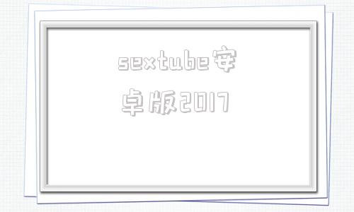 sextube安卓版2017的简单介绍-第1张图片-太平洋在线下载