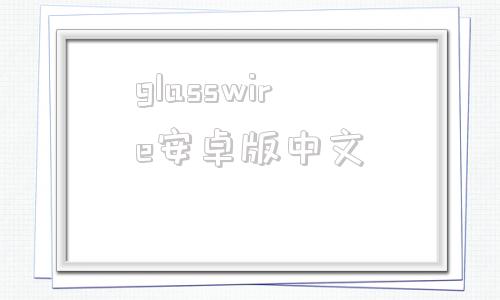 关于glasswire安卓版中文的信息-第1张图片-太平洋在线下载